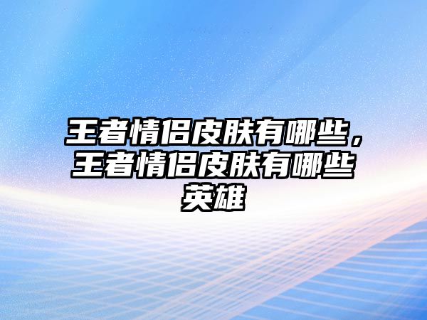 王者情侶皮膚有哪些，王者情侶皮膚有哪些英雄