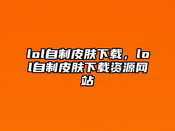 lol自制皮膚下載，lol自制皮膚下載資源網(wǎng)站