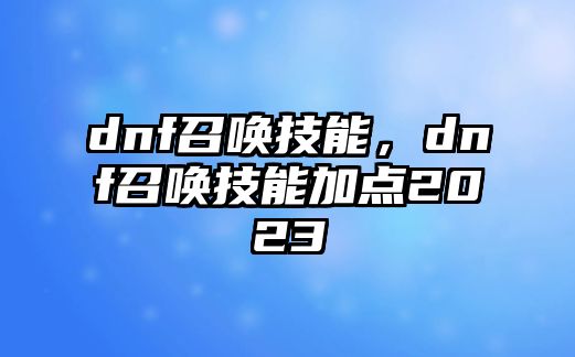 dnf召喚技能，dnf召喚技能加點2023