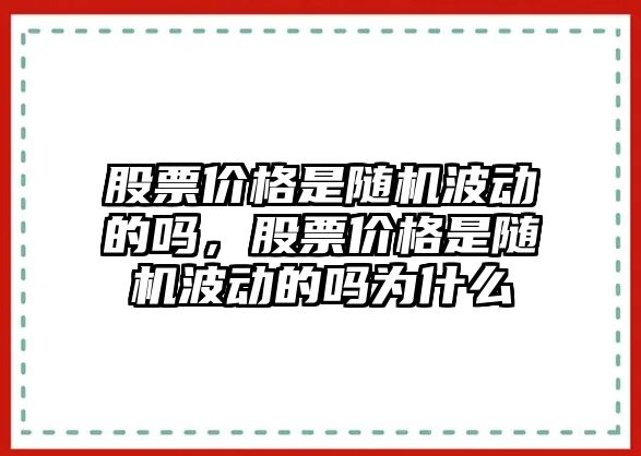 股票價格是隨機(jī)波動的嗎，股票價格是隨機(jī)波動的嗎為什么