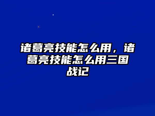 諸葛亮技能怎么用，諸葛亮技能怎么用三國戰記