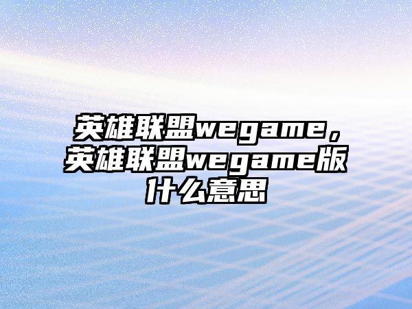 英雄聯(lián)盟wegame，英雄聯(lián)盟wegame版什么意思