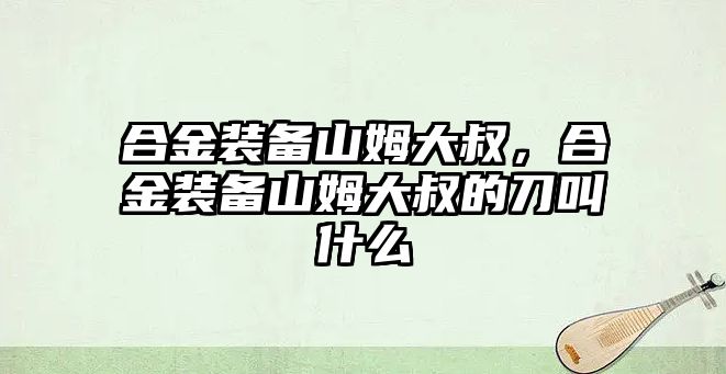 合金裝備山姆大叔，合金裝備山姆大叔的刀叫什么