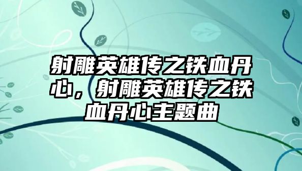 射雕英雄傳之鐵血丹心，射雕英雄傳之鐵血丹心主題曲