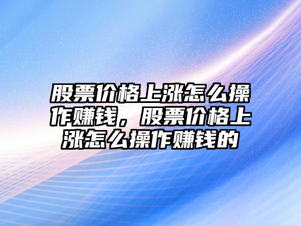 股票價(jià)格上漲怎么操作賺錢，股票價(jià)格上漲怎么操作賺錢的