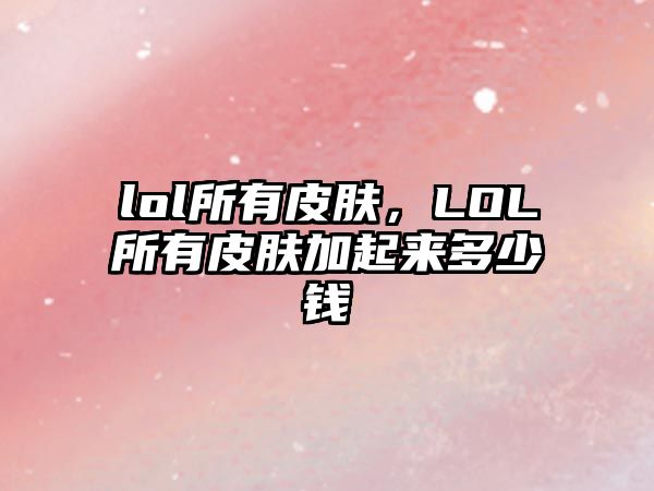 lol所有皮膚，LOL所有皮膚加起來多少錢