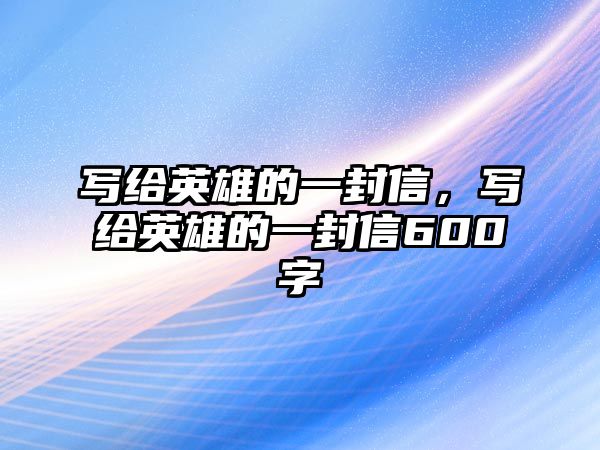 寫給英雄的一封信，寫給英雄的一封信600字