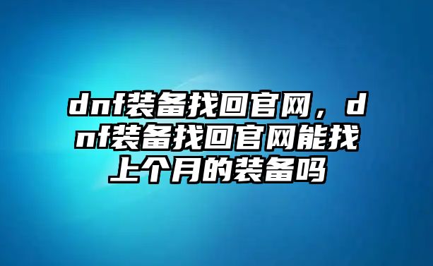 dnf裝備找回官網，dnf裝備找回官網能找上個月的裝備嗎