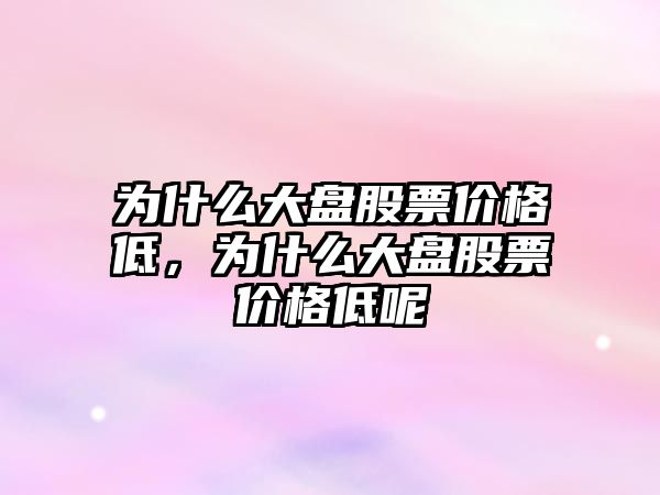 為什么大盤股票價格低，為什么大盤股票價格低呢