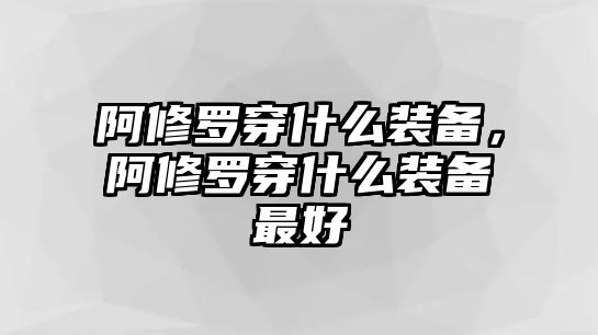 阿修羅穿什么裝備，阿修羅穿什么裝備最好