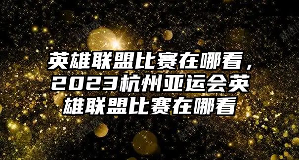 英雄聯(lián)盟比賽在哪看，2023杭州亞運(yùn)會英雄聯(lián)盟比賽在哪看