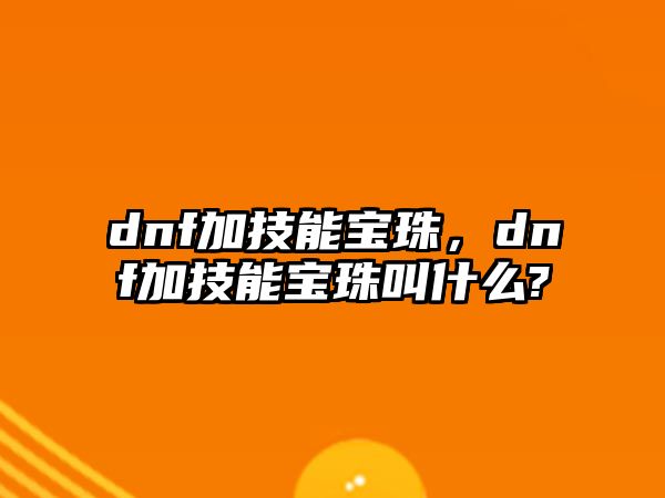 dnf加技能寶珠，dnf加技能寶珠叫什么?