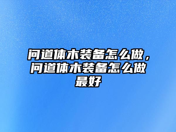 問道體木裝備怎么做，問道體木裝備怎么做最好