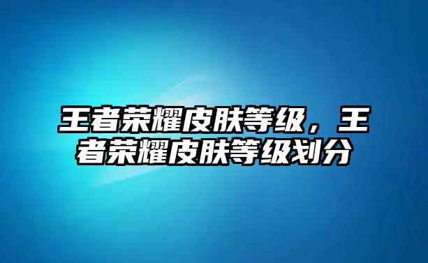 王者榮耀皮膚等級，王者榮耀皮膚等級劃分