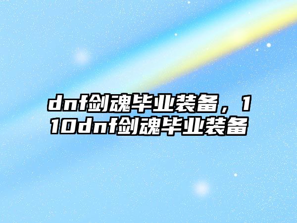 dnf劍魂畢業(yè)裝備，110dnf劍魂畢業(yè)裝備