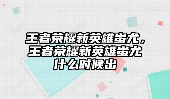 王者榮耀新英雄蚩尤，王者榮耀新英雄蚩尤什么時候出