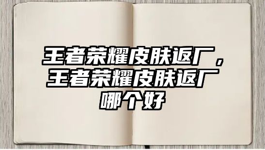 王者榮耀皮膚返廠，王者榮耀皮膚返廠哪個(gè)好