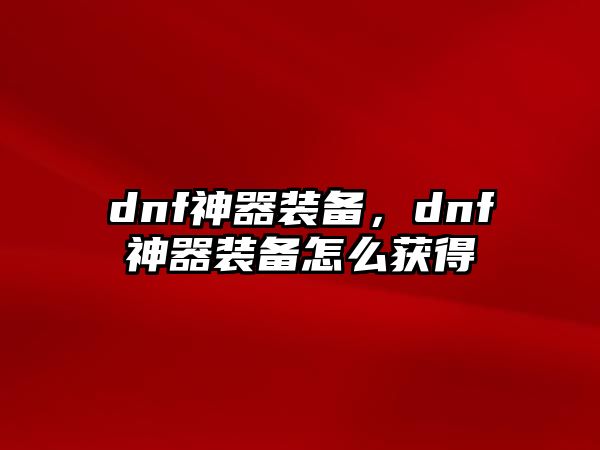 dnf神器裝備，dnf神器裝備怎么獲得