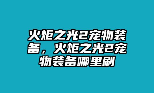 火炬之光2寵物裝備，火炬之光2寵物裝備哪里刷