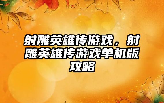 射雕英雄傳游戲，射雕英雄傳游戲單機版攻略