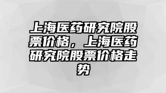 上海醫藥研究院股票價格，上海醫藥研究院股票價格走勢