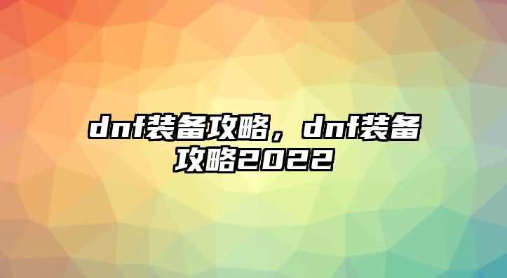 dnf裝備攻略，dnf裝備攻略2022