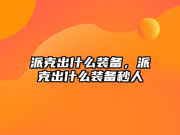 派克出什么裝備，派克出什么裝備秒人