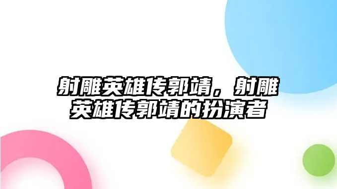 射雕英雄傳郭靖，射雕英雄傳郭靖的扮演者