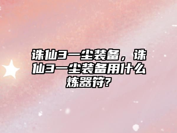 誅仙3一塵裝備，誅仙3一塵裝備用什么煉器符?