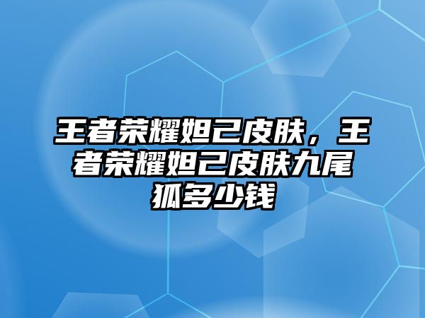 王者榮耀妲己皮膚，王者榮耀妲己皮膚九尾狐多少錢