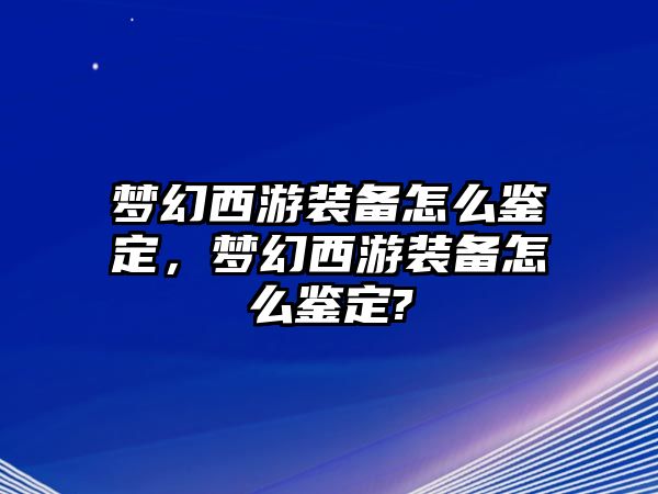 夢幻西游裝備怎么鑒定，夢幻西游裝備怎么鑒定?