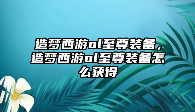 造夢西游ol至尊裝備，造夢西游ol至尊裝備怎么獲得