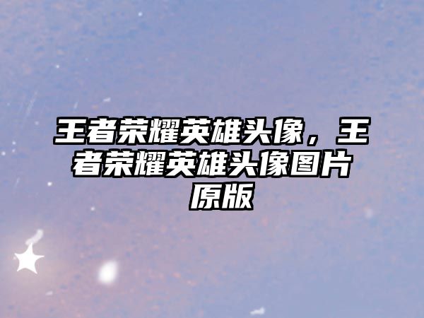 王者榮耀英雄頭像，王者榮耀英雄頭像圖片 原版