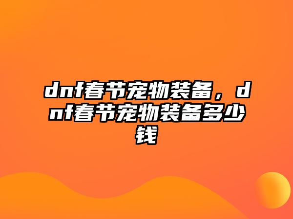 dnf春節(jié)寵物裝備，dnf春節(jié)寵物裝備多少錢