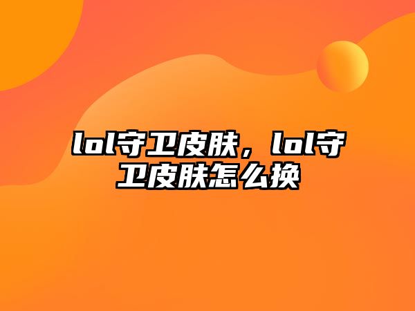 lol守衛(wèi)皮膚，lol守衛(wèi)皮膚怎么換