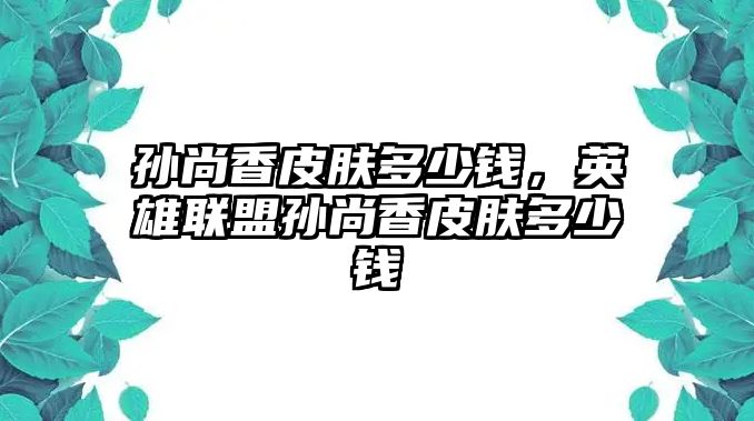 孫尚香皮膚多少錢，英雄聯盟孫尚香皮膚多少錢