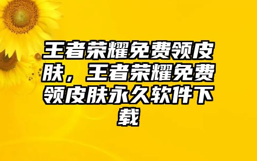 王者榮耀免費領皮膚，王者榮耀免費領皮膚永久軟件下載