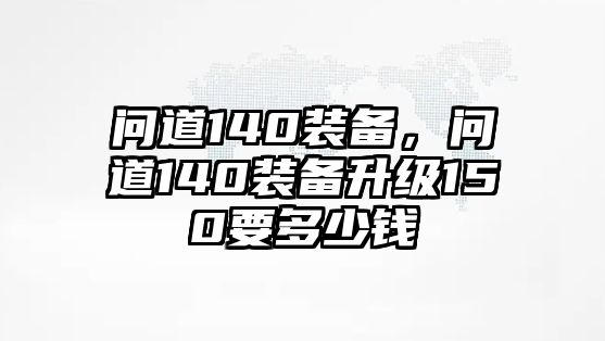 問道140裝備，問道140裝備升級150要多少錢