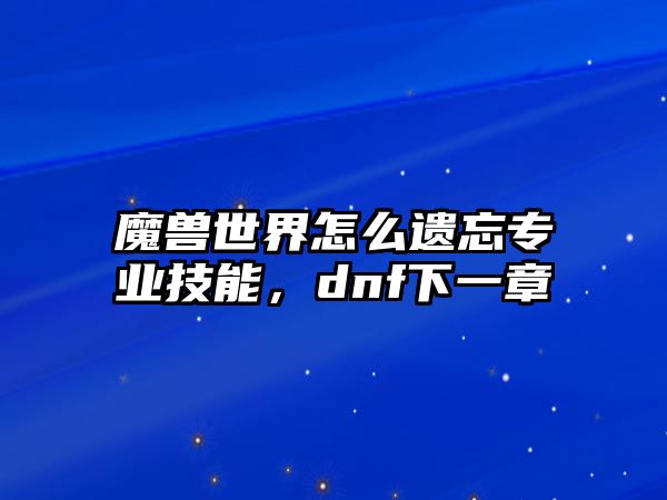 魔獸世界怎么遺忘專業技能，dnf下一章