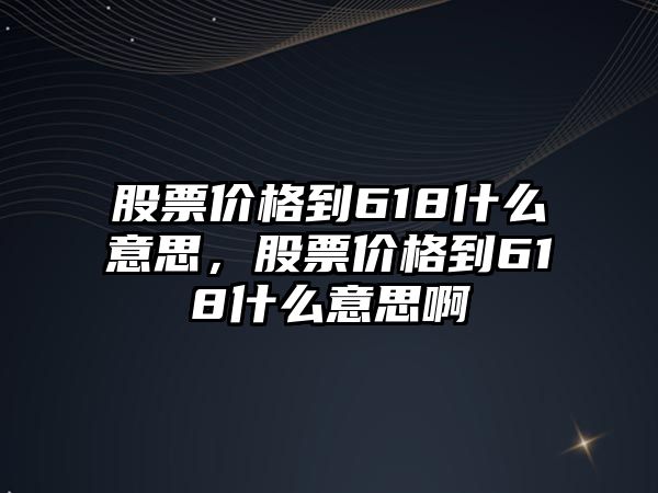 股票價(jià)格到618什么意思，股票價(jià)格到618什么意思啊