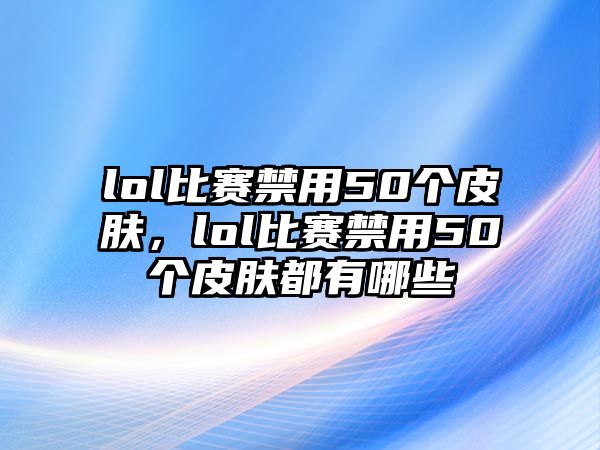 lol比賽禁用50個皮膚，lol比賽禁用50個皮膚都有哪些