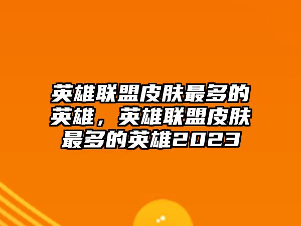 英雄聯盟皮膚最多的英雄，英雄聯盟皮膚最多的英雄2023