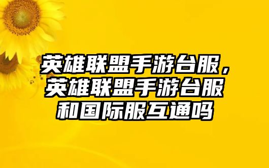 英雄聯盟手游臺服，英雄聯盟手游臺服和國際服互通嗎