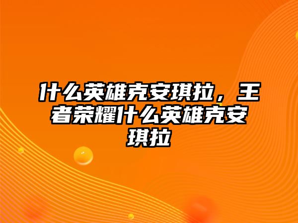 什么英雄克安琪拉，王者榮耀什么英雄克安琪拉