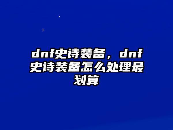 dnf史詩裝備，dnf史詩裝備怎么處理最劃算