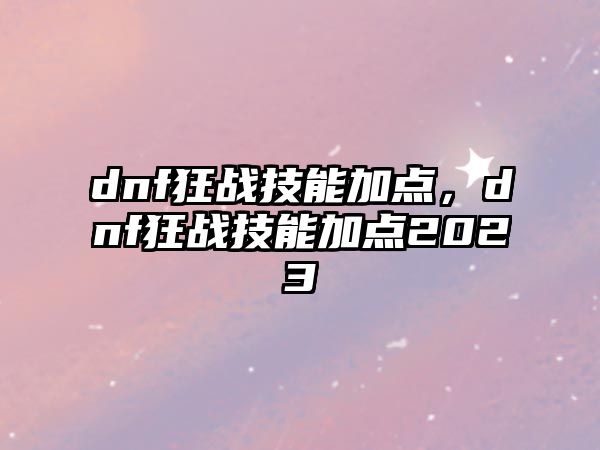 dnf狂戰技能加點，dnf狂戰技能加點2023