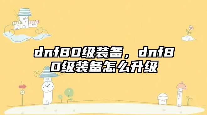 dnf80級裝備，dnf80級裝備怎么升級