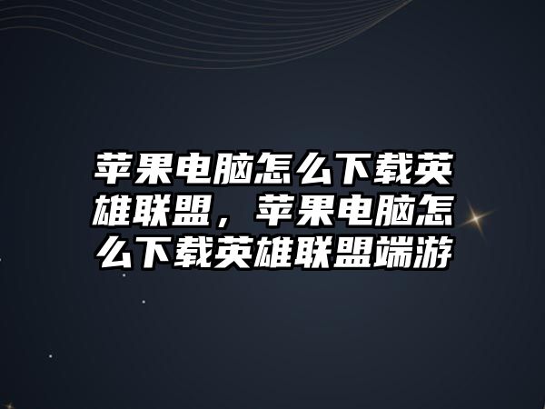 蘋果電腦怎么下載英雄聯(lián)盟，蘋果電腦怎么下載英雄聯(lián)盟端游