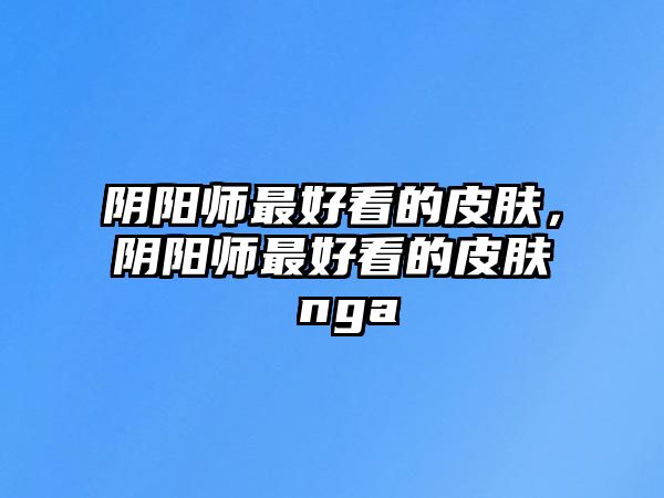 陰陽師最好看的皮膚，陰陽師最好看的皮膚 nga