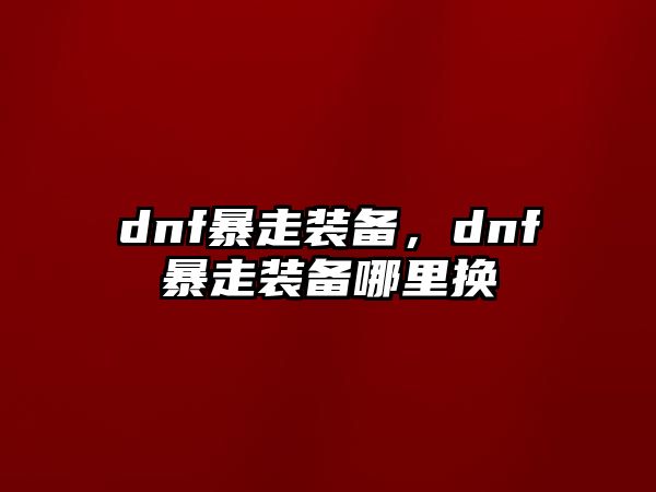 dnf暴走裝備，dnf暴走裝備哪里換